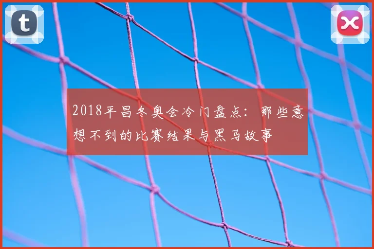 2018平昌冬奥会冷门盘点：那些意想不到的比赛结果与黑马故事