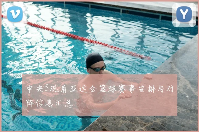 中央5观看亚运会篮球赛事安排与对阵信息汇总