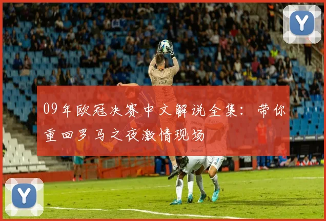 09年欧冠决赛中文解说全集：带你重回罗马之夜激情现场