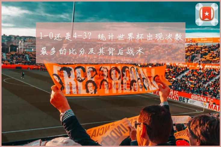 1-0还是4-3？统计世界杯出现次数最多的比分及其背后战术