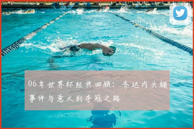 06年世界杯经典回顾：齐达内头槌事件与意大利夺冠之路