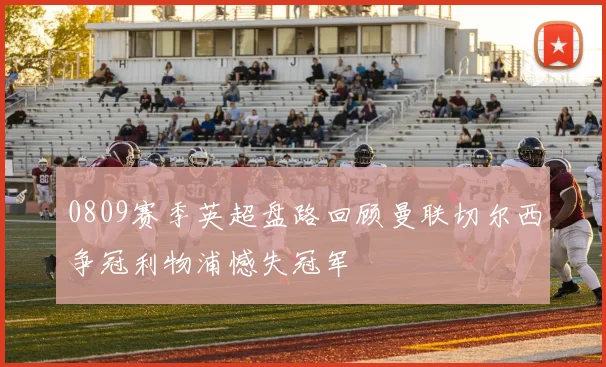 0809赛季英超盘路回顾曼联切尔西争冠利物浦憾失冠军