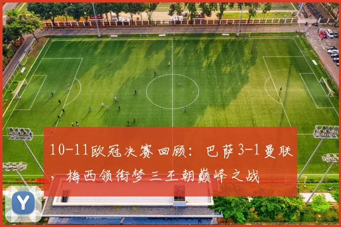 10-11欧冠决赛回顾：巴萨3-1曼联，梅西领衔梦三王朝巅峰之战