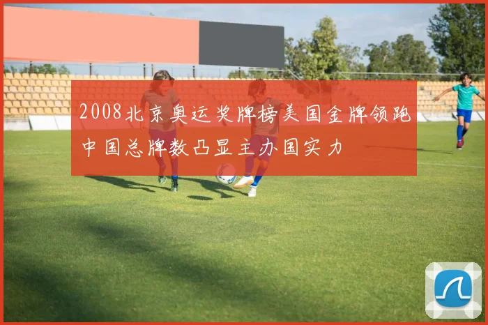 2008北京奥运奖牌榜美国金牌领跑中国总牌数凸显主办国实力