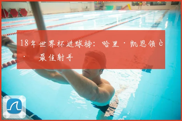 18年世界杯进球榜：哈里·凯恩领跑最佳射手