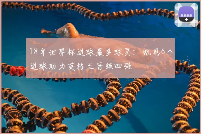 18年世界杯进球最多球员：凯恩6个进球助力英格兰晋级四强