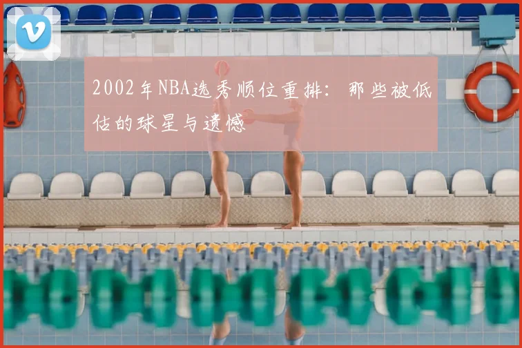 2002年NBA选秀顺位重排:那些被低估的球星与遗憾