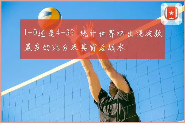 1-0还是4-3？统计世界杯出现次数最多的比分及其背后战术