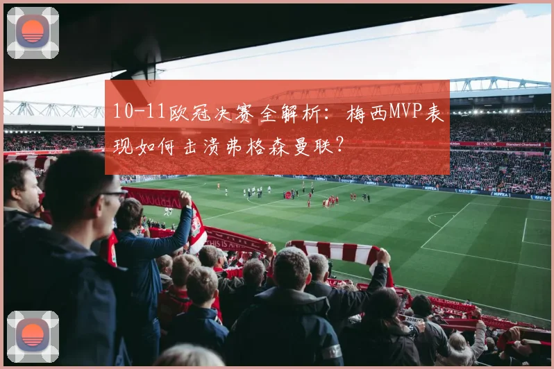 10-11欧冠决赛全解析：梅西MVP表现如何击溃弗格森曼联？
