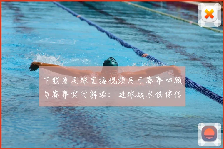 下载看足球直播视频用于赛事回顾与赛事实时解读：进球战术伤停信息整理发布
