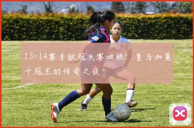 13-14赛季欧冠决赛回顾：皇马加冕十冠王的传奇之夜