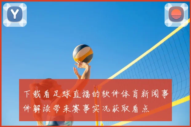 下载看足球直播的软件体育新闻事件解读带来赛事实况获取看点