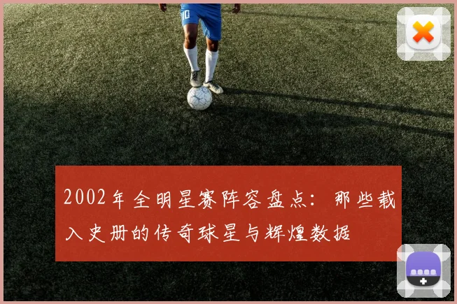 2002年全明星赛阵容盘点:那些载入史册的传奇球星与辉煌数据