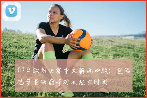 09年欧冠决赛中文解说回顾：重温巴萨曼联巅峰对决经典时刻