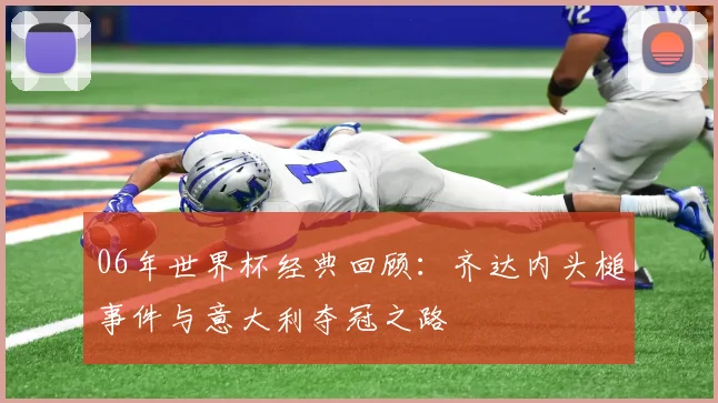 06年世界杯经典回顾：齐达内头槌事件与意大利夺冠之路